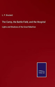 The Camp, The Battle Field, And The Hospital: Lights And Shadows Of The Great Rebellion