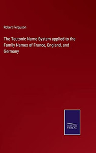 The Teutonic Name System Applied To The Family Names Of France, England, And Germany