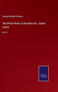 The Whole Works Of The Most Rev. James Ussher: Vol 13 The Whole Works Of The Most Rev. James Ussher: Vol 13