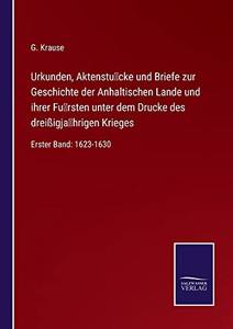 Urkunden, Aktenstu¨Cke Und Briefe Zur Geschichte Der Anhaltischen Lande Und Ihrer Fu¨Rsten Unter Dem Drucke Des Dreißigja¨Hrigen Krieges: Erster Band: 1623-1630 (German Edition)