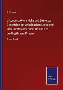 Urkunden, Aktenstücke Und Briefe Zur Geschichte Der Anhaltischen Lande Und Ihrer Fürsten Unter Dem Drucke Des Dreißigjährigen Krieges: Erster Band (German Edition)