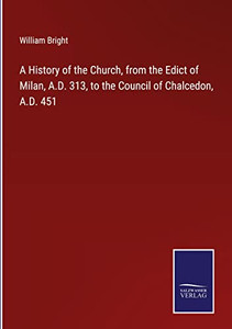 A History Of The Church, From The Edict Of Milan, A.D. 313, To The Council Of Chalcedon, A.D. 451 A History Of The Church, From The Edict Of Milan, A.D. 313, To The Council Of Chalcedon, A.D. 451
