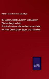 Die Burgen, Klöster, Kirchen Und Kapellen Württembergs Und Der Preußisch-Hohenzollern'schen Landestheile Mit Ihren Geschichten, Sagen Und Mährchen (German Edition) Die Burgen, Klöster, Kirchen Und Kapellen Württembergs Und Der Preußisch-Hohenzollern'schen Landestheile Mit Ihren Geschichten, Sagen Und Mährchen (German Edition)