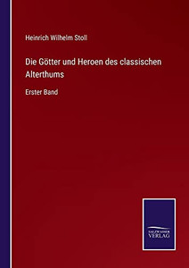 Die Götter Und Heroen Des Classischen Alterthums: Erster Band (German Edition) Die Götter Und Heroen Des Classischen Alterthums: Erster Band (German Edition)
