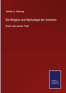 Die Religion Und Mythologie Der Griechen: Erster Und Zweiter Theil (German Edition) Die Religion Und Mythologie Der Griechen: Erster Und Zweiter Theil (German Edition)