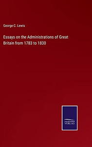 Essays On The Administrations Of Great Britain From 1783 To 1830 Essays On The Administrations Of Great Britain From 1783 To 1830