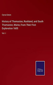 History Of Thomaston, Rockland, And South Thomaston, Maine, From Their First Exploration 1605: Vol. I History Of Thomaston, Rockland, And South Thomaston, Maine, From Their First Exploration 1605: Vol. I