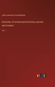Institutes Of Ecclesiastical History Ancient And Modern: Vol. 1 Institutes Of Ecclesiastical History Ancient And Modern: Vol. 1