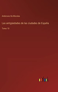 Las Antigüedades De Las Ciudades De España: Tomo 10 (Spanish Edition) Las Antigüedades De Las Ciudades De España: Tomo 10 (Spanish Edition)