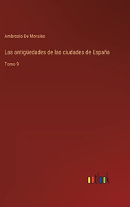 Las Antigüedades De Las Ciudades De España: Tomo 9 (Spanish Edition) Las Antigüedades De Las Ciudades De España: Tomo 9 (Spanish Edition)
