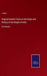 Original Sanskrit Texts On The Origin And History Of The People Of India: Part Second Original Sanskrit Texts On The Origin And History Of The People Of India: Part Second