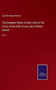 The Complete Works Of Saint John Of The Cross, Of The Order Of Our Lady Of Mount Carmel: Vol. 1 The Complete Works Of Saint John Of The Cross, Of The Order Of Our Lady Of Mount Carmel: Vol. 1