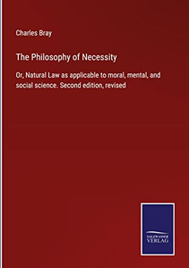 The Philosophy Of Necessity: Or, Natural Law As Applicable To Moral, Mental, And Social Science. Second Edition, Revised