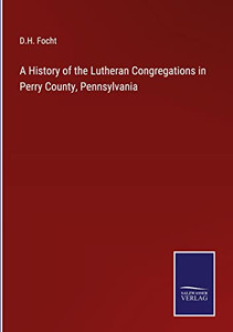 A History Of The Lutheran Congregations In Perry County, Pennsylvania A History Of The Lutheran Congregations In Perry County, Pennsylvania