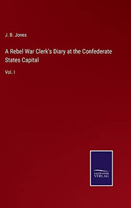 A Rebel War Clerk's Diary At The Confederate States Capital: Vol. I A Rebel War Clerk's Diary At The Confederate States Capital: Vol. I