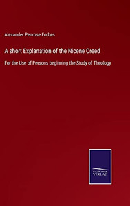 A Short Explanation Of The Nicene Creed: For The Use Of Persons Beginning The Study Of Theology A Short Explanation Of The Nicene Creed: For The Use Of Persons Beginning The Study Of Theology