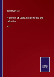 A System Of Logic, Ratiocinative And Inductive: Vol. 2 A System Of Logic, Ratiocinative And Inductive: Vol. 2