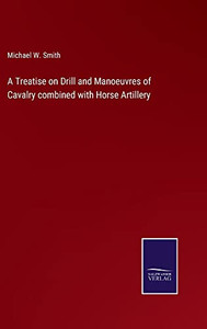A Treatise On Drill And Manoeuvres Of Cavalry Combined With Horse Artillery A Treatise On Drill And Manoeuvres Of Cavalry Combined With Horse Artillery