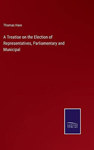 A Treatise On The Election Of Representatives, Parliamentary And Municipal A Treatise On The Election Of Representatives, Parliamentary And Municipal