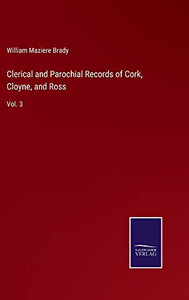 Clerical And Parochial Records Of Cork, Cloyne, And Ross: Vol. 3 Clerical And Parochial Records Of Cork, Cloyne, And Ross: Vol. 3