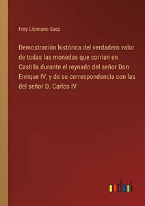Demostración Histórica Del Verdadero Valor De Todas Las Monedas Que Corrian En Castilla Durante El Reynado Del Señor Don Enrique Iv, Y De Su ... Las Del Señor D. Carlos Iv (Spanish Edition)