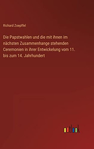 Die Papstwahlen Und Die Mit Ihnen Im Nächsten Zusammenhange Stehenden Ceremonien In Ihrer Entwickelung Vom 11. Bis Zum 14. Jahrhundert (German Edition) Die Papstwahlen Und Die Mit Ihnen Im Nächsten Zusammenhange Stehenden Ceremonien In Ihrer Entwickelung Vom 11. Bis Zum 14. Jahrhundert (German Edition)