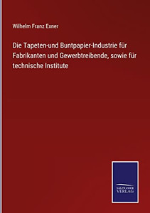 Die Tapeten-Und Buntpapier-Industrie Für Fabrikanten Und Gewerbtreibende, Sowie Für Technische Institute (German Edition)