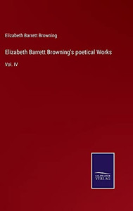 Elizabeth Barrett Browning's Poetical Works: Vol. Iv Elizabeth Barrett Browning's Poetical Works: Vol. Iv