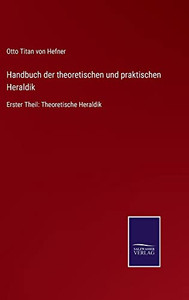 Handbuch Der Theoretischen Und Praktischen Heraldik: Erster Theil: Theoretische Heraldik (German Edition) Handbuch Der Theoretischen Und Praktischen Heraldik: Erster Theil: Theoretische Heraldik (German Edition)