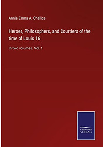 Heroes, Philosophers, And Courtiers Of The Time Of Louis 16: In Two Volumes. Vol. 1 Heroes, Philosophers, And Courtiers Of The Time Of Louis 16: In Two Volumes. Vol. 1