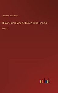 Historia De La Vida De Marco Tulio Ciceron: Tomo 1 (Spanish Edition) Historia De La Vida De Marco Tulio Ciceron: Tomo 1 (Spanish Edition)