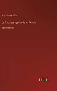 La Tactique Appliquée Au Terrain: Tome Premier (French Edition) La Tactique Appliquée Au Terrain: Tome Premier (French Edition)