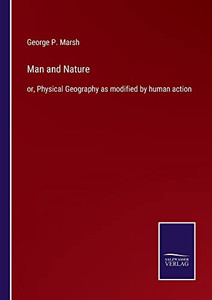 Man And Nature: Or, Physical Geography As Modified By Human Action Man And Nature: Or, Physical Geography As Modified By Human Action