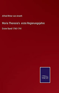 Maria Theresia's Erste Regierungsjahre: Erster Band 1740-1741 (German Edition) Maria Theresia's Erste Regierungsjahre: Erster Band 1740-1741 (German Edition)