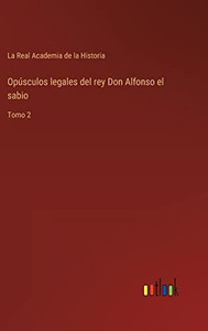Opúsculos Legales Del Rey Don Alfonso El Sabio: Tomo 2 (Spanish Edition) Opúsculos Legales Del Rey Don Alfonso El Sabio: Tomo 2 (Spanish Edition)