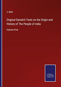 Original Sanskrit Texts On The Origin And History Of The People Of India: Volume First Original Sanskrit Texts On The Origin And History Of The People Of India: Volume First