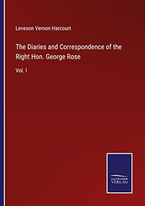 The Diaries And Correspondence Of The Right Hon. George Rose: Vol. I The Diaries And Correspondence Of The Right Hon. George Rose: Vol. I