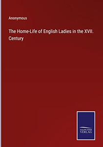 The Home-Life Of English Ladies In The Xvii. Century The Home-Life Of English Ladies In The Xvii. Century