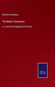 The Maine Townsman: Or, Laws For The Regulation Of Towns The Maine Townsman: Or, Laws For The Regulation Of Towns