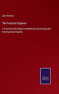 The Practical Engineer: A Treatise On The Subject Of Modeling, Constructing And Running Steam Engines