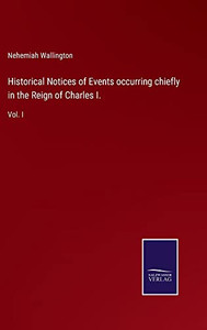 Historical Notices Of Events Occurring Chiefly In The Reign Of Charles I.: Vol. I Historical Notices Of Events Occurring Chiefly In The Reign Of Charles I.: Vol. I