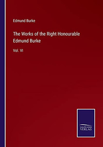 The Works Of The Right Honourable Edmund Burke: Vol. Vi The Works Of The Right Honourable Edmund Burke: Vol. Vi