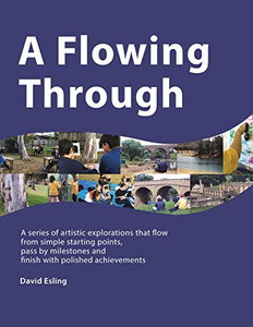 A Flowing Through: A Series Of Artistic Explorations That Flow From Simple Starting Points, Pass By Milestones And Finish With Polished Achievements