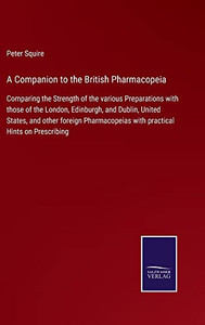A Companion To The British Pharmacopeia: Comparing The Strength Of The Various Preparations With Those Of The London, Edinburgh, And Dublin, United ... With Practical Hints On Prescribing A Companion To The British Pharmacopeia: Comparing The Strength Of The Various Preparations With Those Of The London, Edinburgh, And Dublin, United ... With Practical Hints On Prescribing