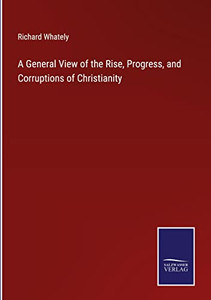 A General View Of The Rise, Progress, And Corruptions Of Christianity A General View Of The Rise, Progress, And Corruptions Of Christianity