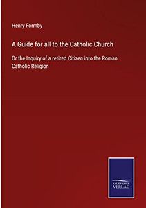 A Guide For All To The Catholic Church: Or The Inquiry Of A Retired Citizen Into The Roman Catholic Religion A Guide For All To The Catholic Church: Or The Inquiry Of A Retired Citizen Into The Roman Catholic Religion