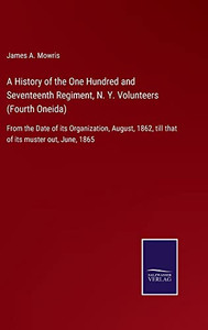 A History Of The One Hundred And Seventeenth Regiment, N. Y. Volunteers (Fourth Oneida): From The Date Of Its Organization, August, 1862, Till That Of Its Muster Out, June, 1865 A History Of The One Hundred And Seventeenth Regiment, N. Y. Volunteers (Fourth Oneida): From The Date Of Its Organization, August, 1862, Till That Of Its Muster Out, June, 1865