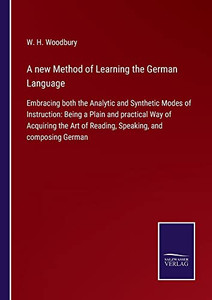 A New Method Of Learning The German Language: Embracing Both The Analytic And Synthetic Modes Of Instruction: Being A Plain And Practical Way Of ... Of Reading, Speaking, And Composing German