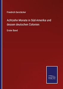 Achtzehn Monate In Süd-Amerika Und Dessen Deutschen Colonien: Erster Band (German Edition)
