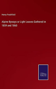 Alpine Byways Or Light Leaves Gathered In 1859 And 1860 Alpine Byways Or Light Leaves Gathered In 1859 And 1860